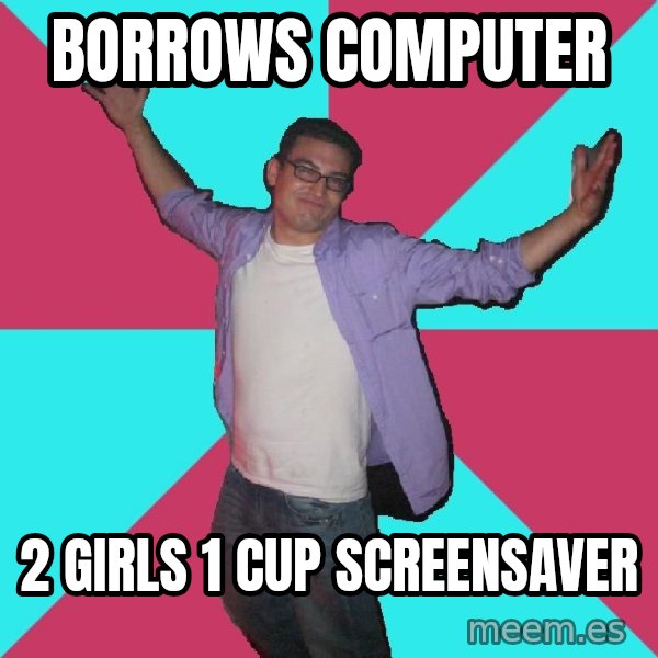 Douchebag Roommate meme: borrows computer / 2 girls 1 cup screensaver