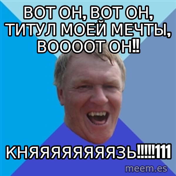 YAAZZ meme: ВОТ ОН, ВОТ ОН, ТИТУЛ МОЕЙ МЕЧТЫ, ВООООТ ОН!! / княяяЯЯЯЯЯЗЬ!!!!!111
