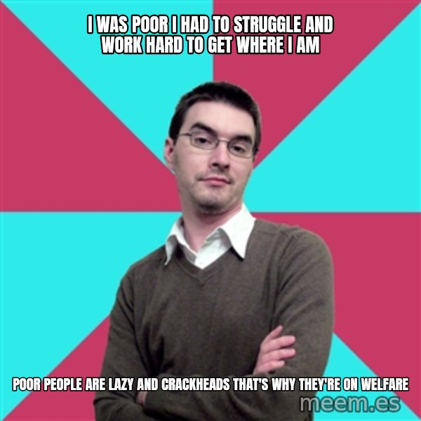 Privilege Denying Dude meme: i was poor i had to struggle and work hard to get where i am / poor people are lazy and crackheads that's why they're on welfare