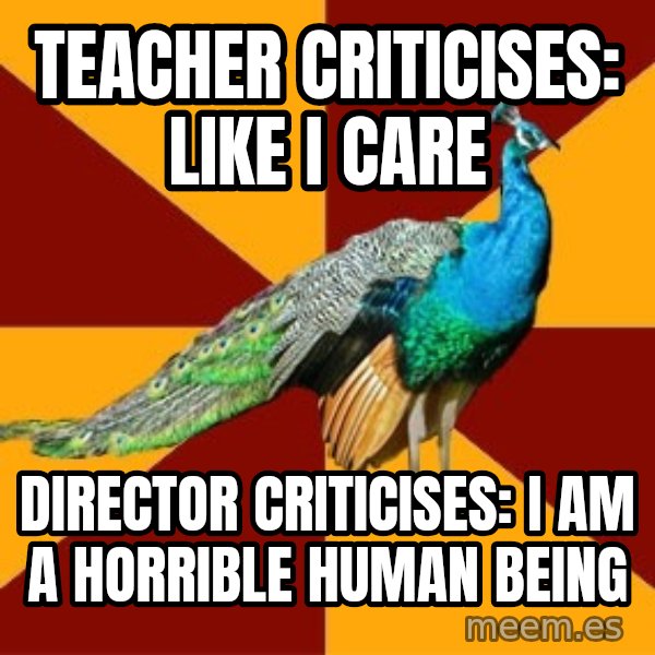 Thespian Peacock meme: teacher criticises: like i care / director criticises: i am a horrible human being