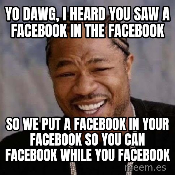 Yo Dawg meme: Yo Dawg, I heard you saw a facebook in the facebook / So we put a facebook in your facebook so you can facebook while you facebook
