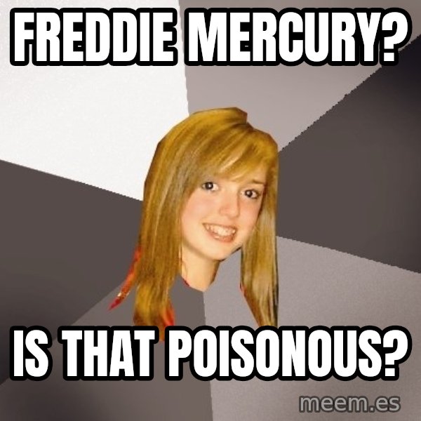 Musically Oblivious 8th Grader meme: FREDDIE MERCURY? / IS THAT POISONOUS?