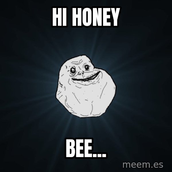 Forever Alone meme: hi honey / bee...