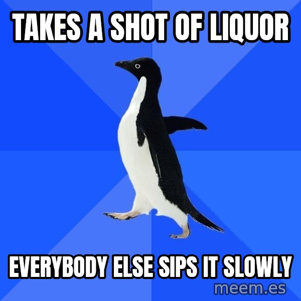 Socially Awkward Penguin meme: takes a shot of liquor / everybody else sips it slowly