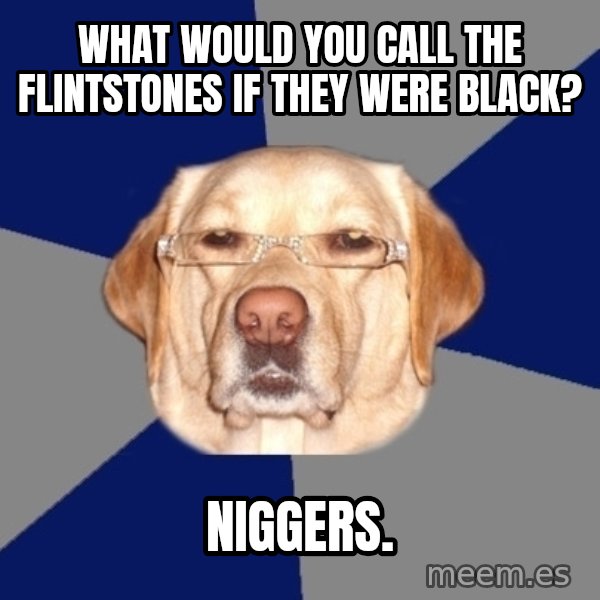 Racist Dog meme: What would you call the Flintstones if they were black? / Niggers.