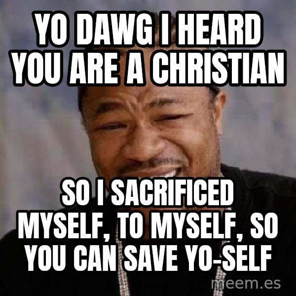 Yo Dawg meme: YO DAWG I HEARD YOU ARE A CHRISTIAN / SO I SACRIFICED MYSELF, TO MYSELF, SO YOU CAN SAVE YO-SELF