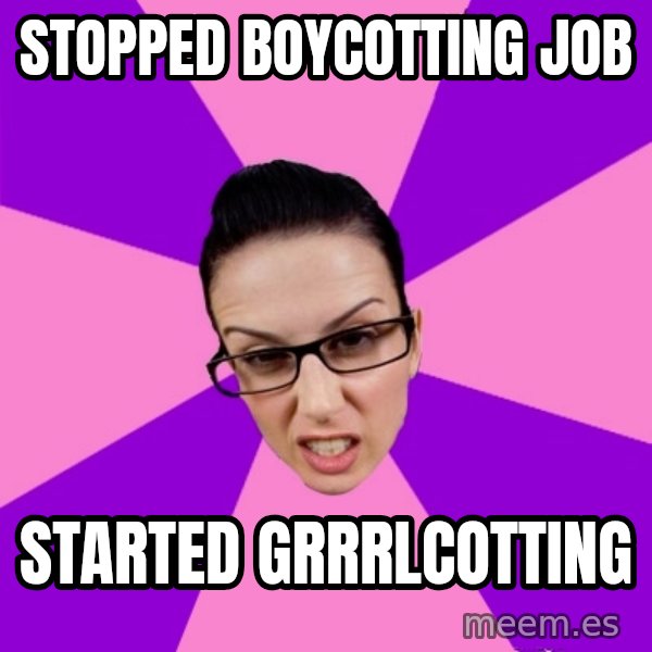 Privilege Denying Feminist meme: stopped boycotting job / started grrrlcotting