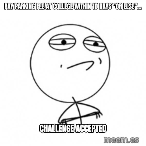Challenge Accepted meme: Pay parking fee at college within 10 days "Or else"... / challenge accepted