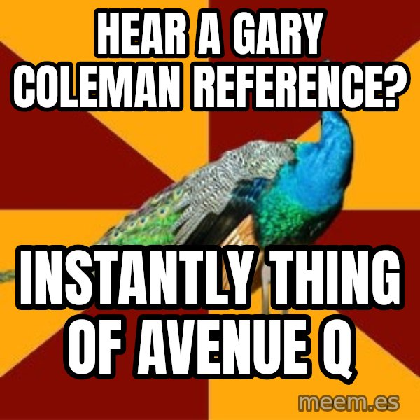 Thespian Peacock meme: Hear a Gary Coleman reference? / Instantly thing of avenue q