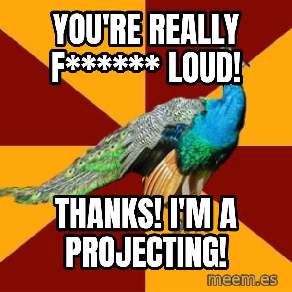 Thespian Peacock meme: YOU'RE REALLY f****** LOUD! / tHANKS! i'M A PROJECTING!