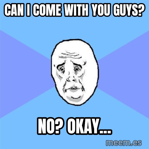 Okay Guy meme: can i come with you guys? / NO? okay...