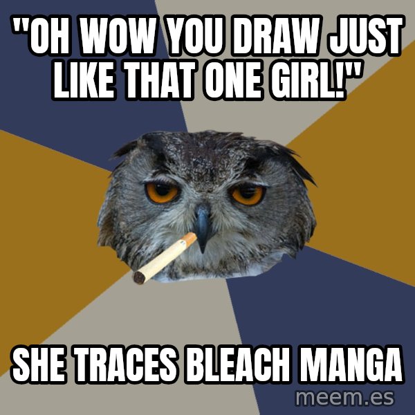 Art Student Owl meme: "OH WOW YOU DRAW JUST LIKE THAT ONE GIRL!" / SHE TRACES BLEACH MANGA