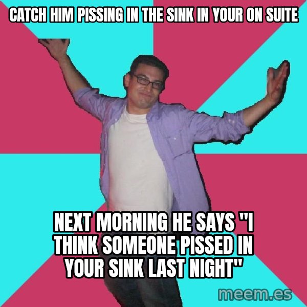 Douchebag Roommate meme: catch him pissing in the sink in your on suite / next morning he says "I think someone pissed in your sink last night"