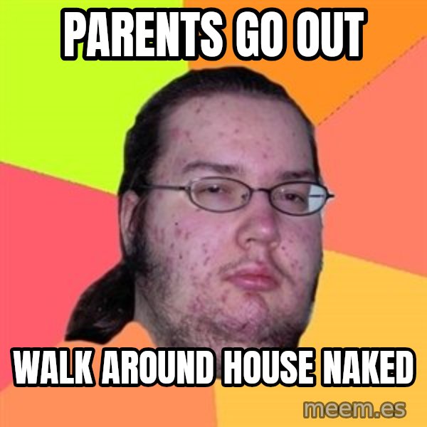 Butthurt Dweller meme: parents go out / walk around house naked