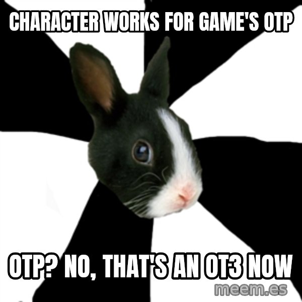 Roleplaying Rabbit meme: character works for Game's OTP / otp? No, that's an ot3 now