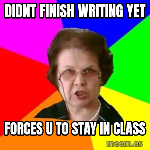 teacher meme: didnt finish writing yet / forces u to stay in class