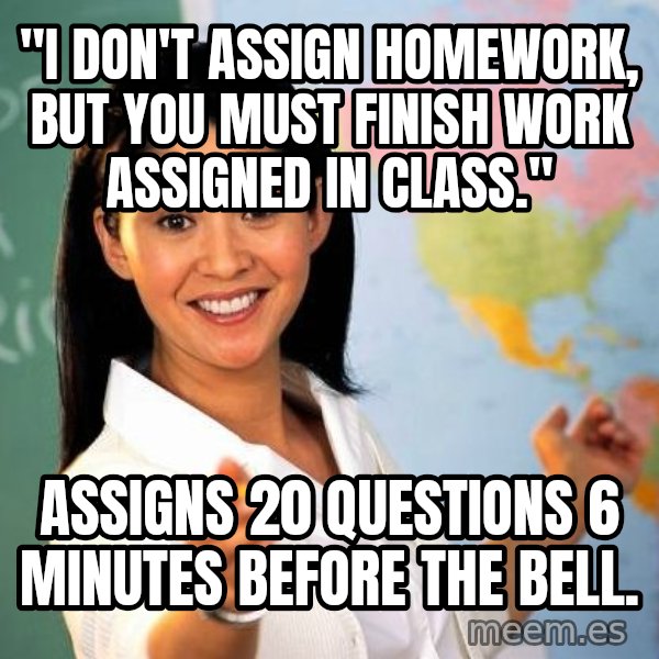 Unhelpful High School Teacher meme: "I DON'T ASSIGN HOMEWORK, BUT yOU MUST FINISH WORK ASSIGNED IN CLASS." / ASSIGNS 20 QUESTIONS 6 MINUTES BEFORE THE BELL.