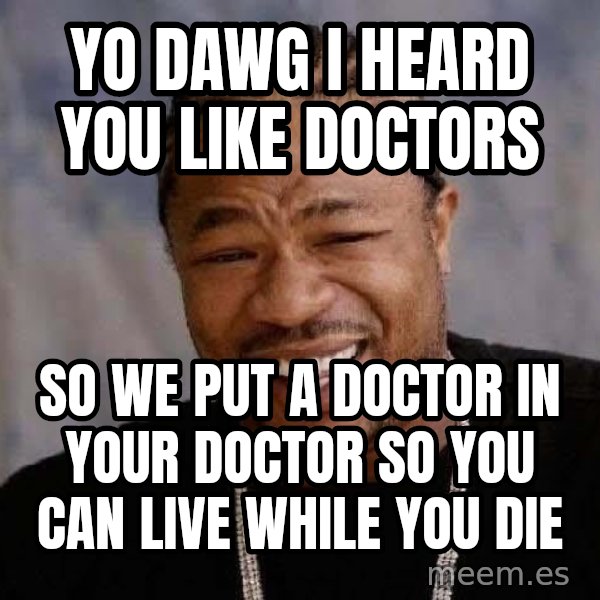 Yo Dawg meme: YO DAWG I HEARD YOU LIKE DOCTORS / so we put a doctor in your doctor SO YOU CAN LIVE WHILE YOU DIE
