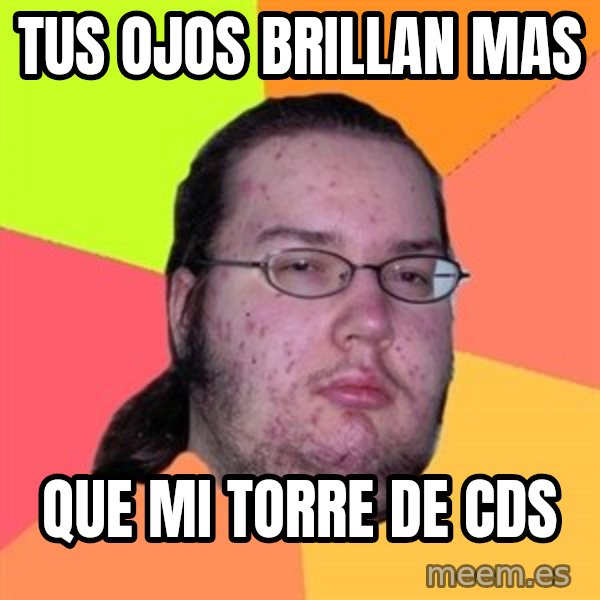 Butthurt Dweller meme: Tus Ojos brillan Mas / Que mi torre de CDs