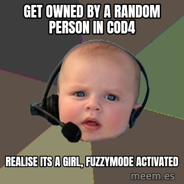 FPS N00b meme: get owned by a random person in cod4 / realise its a girl, fuzzymode activated