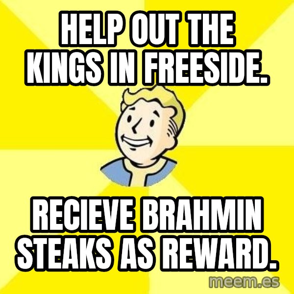 Fallout 3 meme: Help out the Kings in freeside. / recieve brahmin steaks as reward.