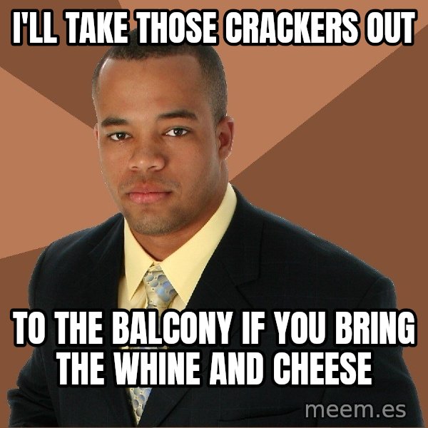 Successful Black Man meme: i'll take those crackers out / to the balcony if you bring the whine and cheese