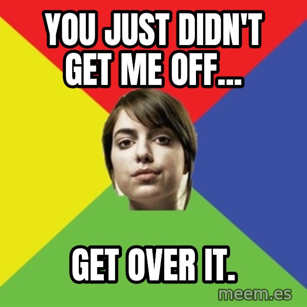 Non Jealous Girl meme: You just didn't get me off... / Get over it.