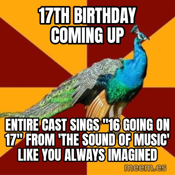 Thespian Peacock meme: 17th birthday coming up / entirE cast sings "16 going on 17" from 'the Sound Of Music' like you always imagined