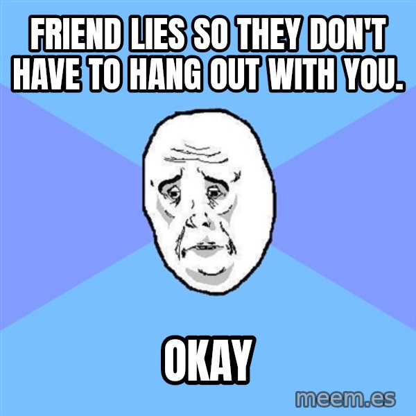 Okay Guy meme: friend lies so they don't have to hang out with you. / okay