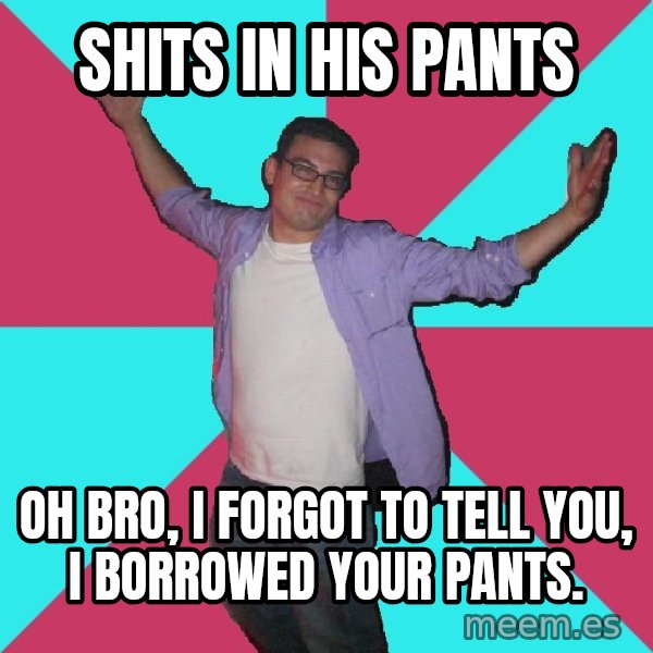 Douchebag Roommate meme: shits in his pants / oh bro, i forgot to tell you, i borrowed your pants.