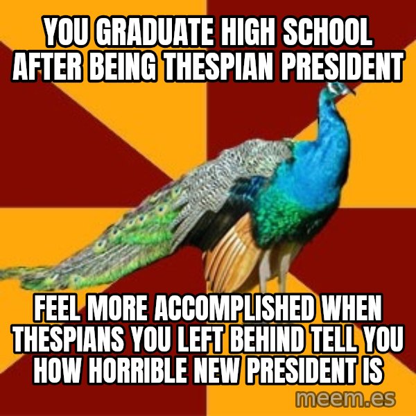 Thespian Peacock meme: you graduate high school after being thespian president / feel more accomplished when thespians you left behind tell you how horrible new president is