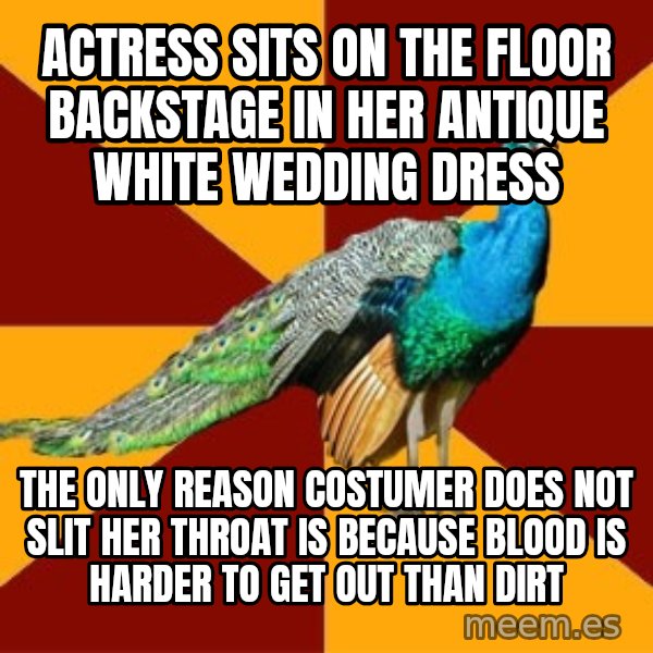 Thespian Peacock meme: actress sits on the floor backstage in her antique white wedding dress / the only reason costumer does not slit her throat is because blood is harder to get out than dirt