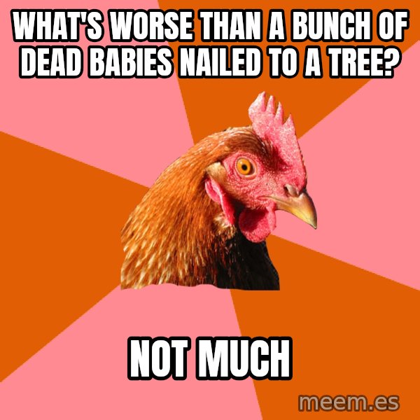 Anti Joke Chicken meme: What's worse than a bunch of dead babies nailed to a tree? / not much