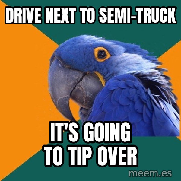 Paranoid Parrot meme: drive next to semi-truck / it's going to tip over