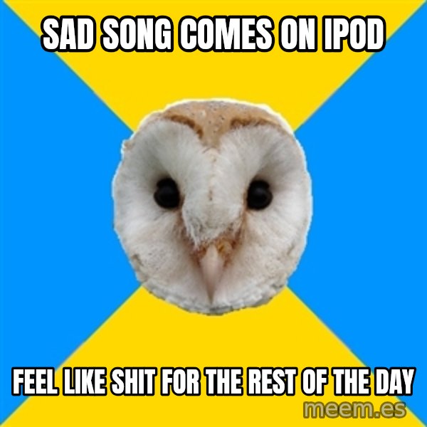 Bipolar Owl meme: Sad song comes on ipod / feel like shit for the rest of the day