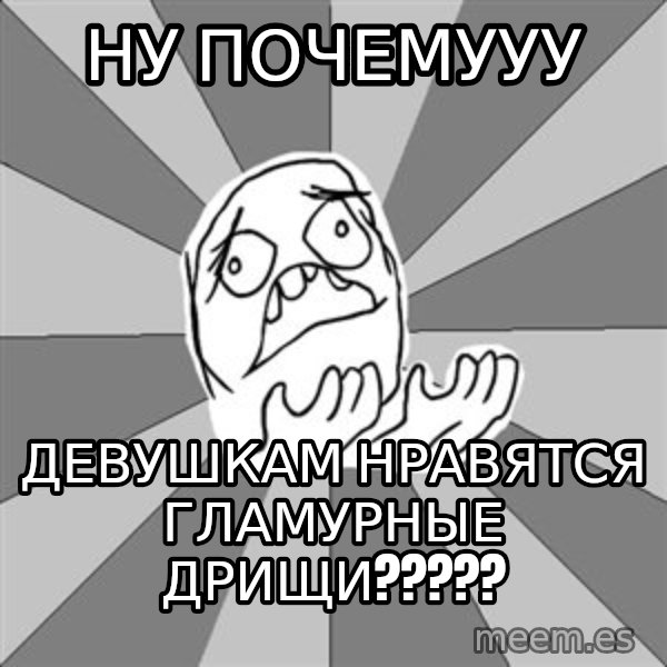 Whyyy??? meme: ну почемууу / девушкам нравятся гламурные дрищи?????