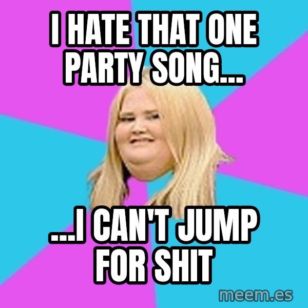 Fat Girl meme: I hate that one party song... / ...I can't jump for shit
