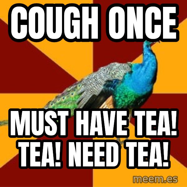 Thespian Peacock meme: cough once / must have tea! tea! Need tea!