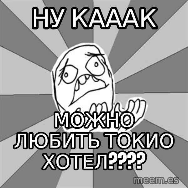 Whyyy??? meme: ну кааак / можно любить токио хотел????