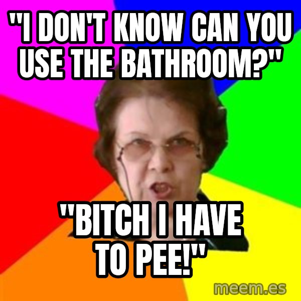 teacher meme: "I Don't know can you use  the bathroom?" / "bitch i have to pee!"