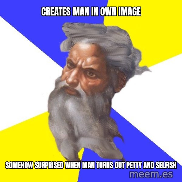 Advice God meme: creates man in own image / somehow surprised when man turns out petty and selfish