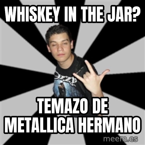 Metal Boy From Hell meme: Whiskey In The Jar? / temazo de metallica hermano
