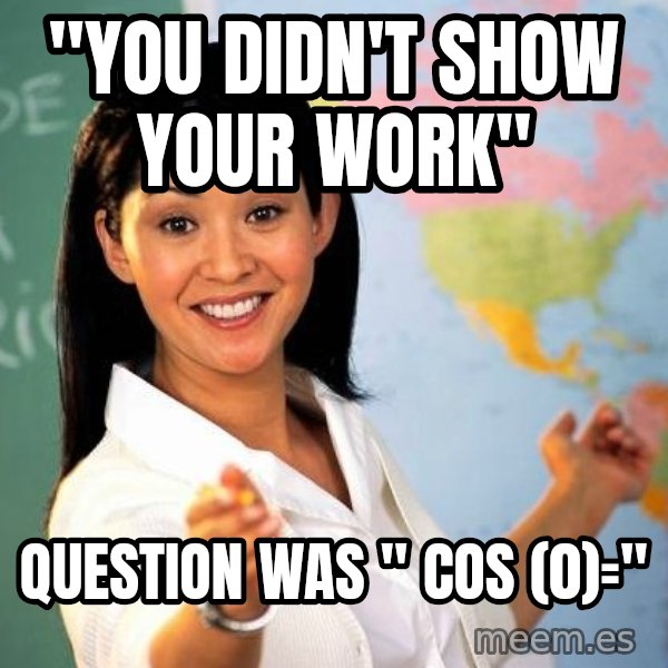 Unhelpful High School Teacher meme: "you didn't show your work" / question was " cos (0)="