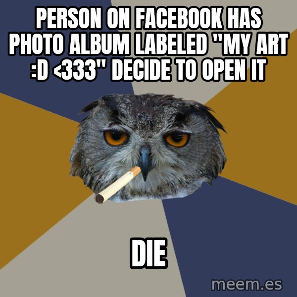 Art Student Owl meme: PERSON ON FACEBOOK HAS PHOTO ALBUM LABELED "MY ART :D <333" DECIDE TO OPEN IT / DIE