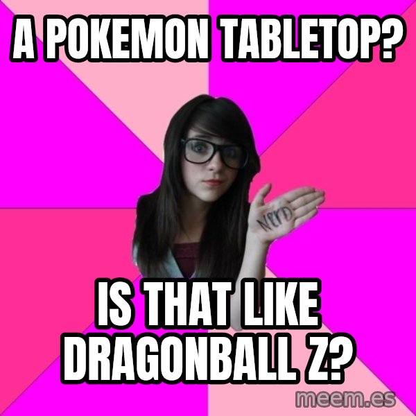 Idiot Nerd Girl meme: A pokemon tabletop? / Is that like dragonball z?