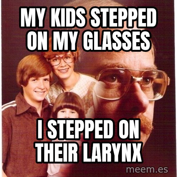 Vengeance Dad meme: my kids stepped on my glasses / i stepped on their larynx