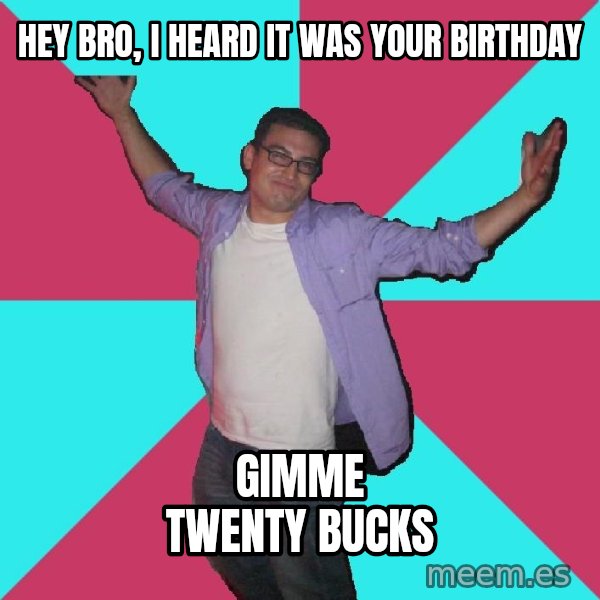 Douchebag Roommate meme: Hey bro, i heard it was your birthday / gimme twenty bucks