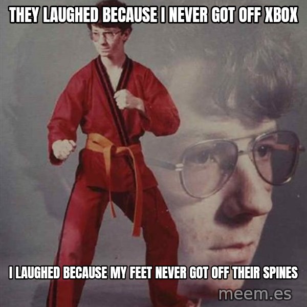 PTSD Karate Kyle meme: They laughed because i never got off xbox / I laughed because my feet never got off their spines