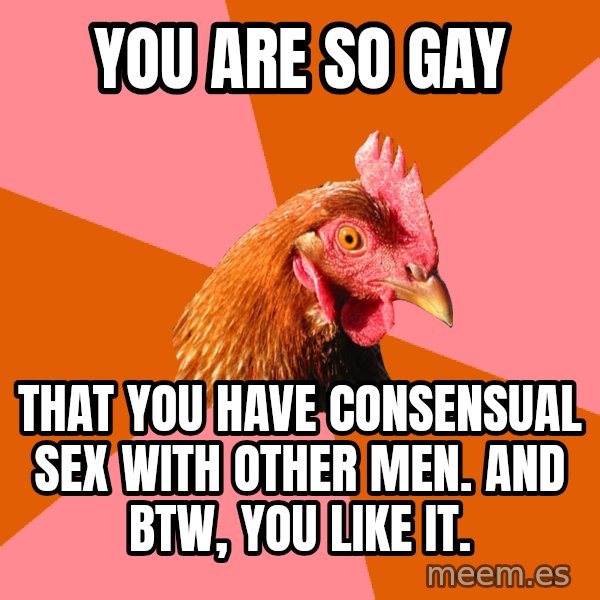 Anti Joke Chicken meme: you are so gay / that you have consensual sex with other men. and btw, you like it.