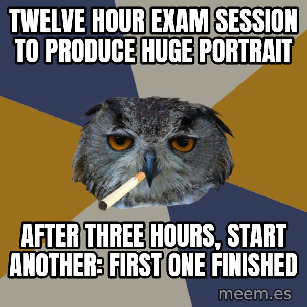 Art Student Owl meme: TWELVE HOUR EXAM SESSION TO PRODUCE HUGE PORTRAIT / AFTER THREE HOURS, START ANOTHER: FIRST ONE FINISHED